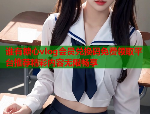谁有糖心vlog会员兑换码免费领取平台推荐精彩内容无限畅享  第1张