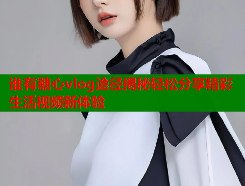 谁有糖心vlog途径揭秘轻松分享精彩生活视频新体验  第2张