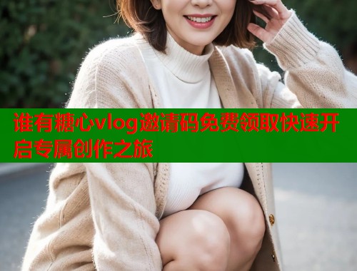 谁有糖心vlog邀请码免费领取快速开启专属创作之旅  第1张