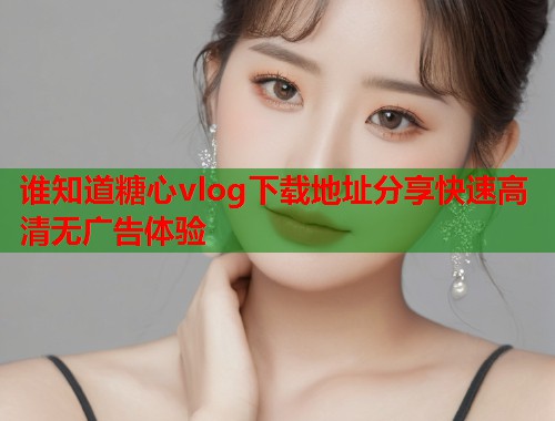 谁知道糖心vlog下载地址分享快速高清无广告体验  第2张