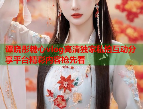 谭晓彤糖心vlog高清独家私拍互动分享平台精彩内容抢先看  第1张