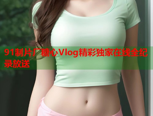 91制片厂糖心Vlog精彩独家在线全纪录放送  第1张