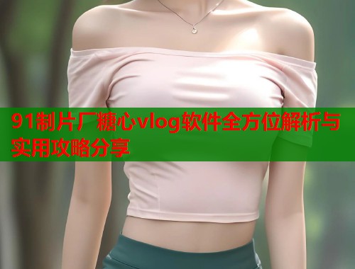 91制片厂糖心vlog软件全方位解析与实用攻略分享  第1张