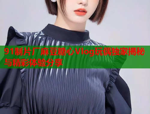 91制片厂麻豆糖心Vlog玩偶独家揭秘与精彩体验分享  第1张
