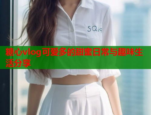 糖心vlog可爱多的甜蜜日常与趣味生活分享  第1张