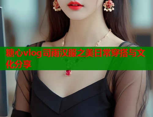 糖心vlog司雨汉服之美日常穿搭与文化分享  第2张