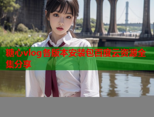 糖心vlog各版本安装包百度云资源全集分享  第1张