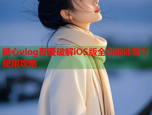 糖心vlog吾爱破解iOS版全功能体验与使用攻略  第1张