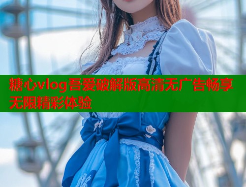 糖心vlog吾爱破解版高清无广告畅享无限精彩体验  第1张