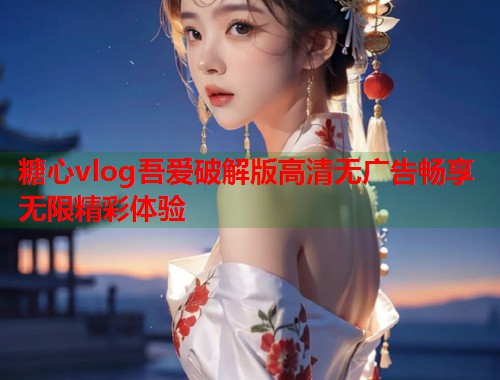 糖心vlog吾爱破解版高清无广告畅享无限精彩体验  第2张