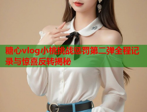 糖心vlog小桃挑战惩罚第二弹全程记录与惊喜反转揭秘  第1张