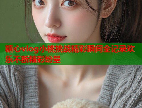 糖心vlog小桃挑战精彩瞬间全记录欢乐不断精彩纷呈  第1张