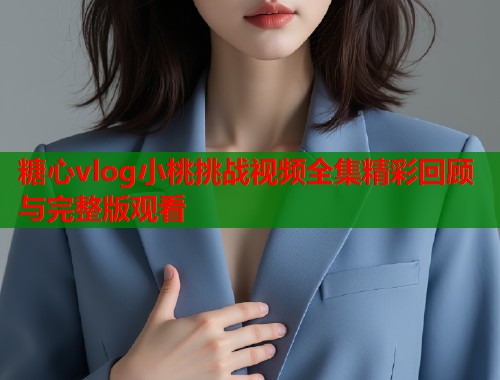 糖心vlog小桃挑战视频全集精彩回顾与完整版观看  第1张