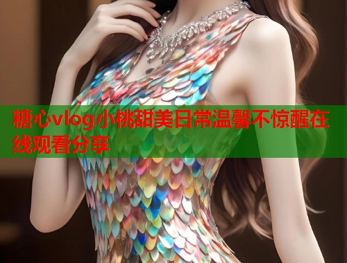 糖心vlog小桃甜美日常温馨不惊醒在线观看分享  第1张