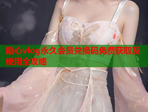 糖心vlog永久会员兑换码免费获取及使用全攻略  第1张