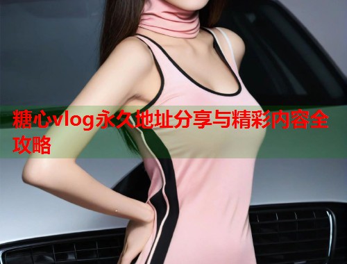 糖心vlog永久地址分享与精彩内容全攻略  第1张