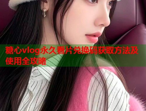 糖心vlog永久看片兑换码获取方法及使用全攻略  第1张