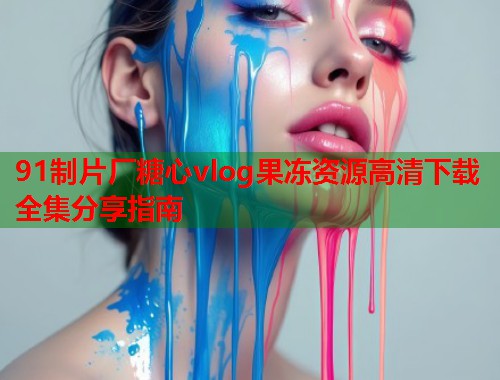 91制片厂糖心vlog果冻资源高清下载全集分享指南  第1张