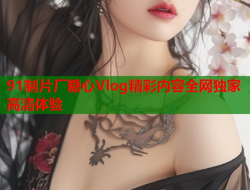 91制片厂糖心Vlog精彩内容全网独家高清体验  第1张