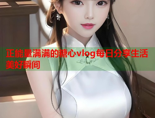 正能量满满的糖心vlog每日分享生活美好瞬间  第1张