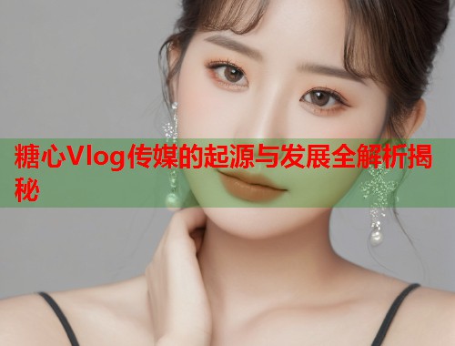 糖心Vlog传媒的起源与发展全解析揭秘  第1张