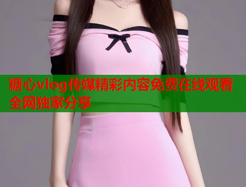 糖心vlog传媒精彩内容免费在线观看全网独家分享  第1张