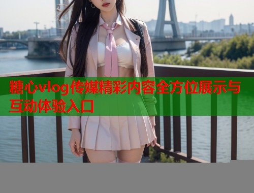 糖心vlog传媒精彩内容全方位展示与互动体验入口  第1张