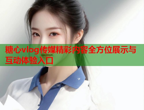 糖心vlog传媒精彩内容全方位展示与互动体验入口  第2张