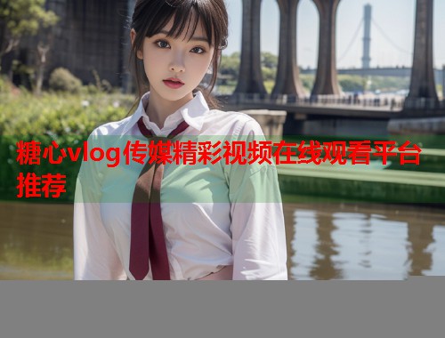糖心vlog传媒精彩视频在线观看平台推荐  第1张