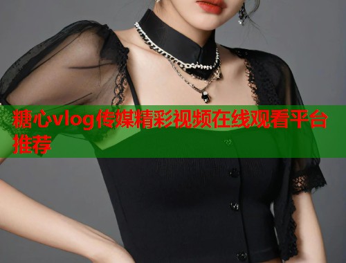 糖心vlog传媒精彩视频在线观看平台推荐  第2张