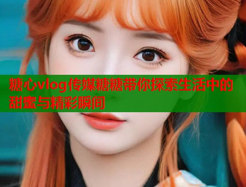 糖心vlog传媒糖糖带你探索生活中的甜蜜与精彩瞬间  第1张