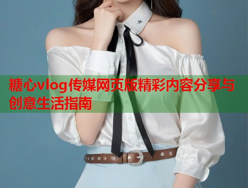 糖心vlog传媒网页版精彩内容分享与创意生活指南  第2张