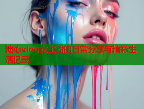糖心vlog女主播的日常分享与精彩生活记录  第1张