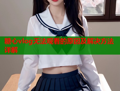 糖心vlog无法观看的原因及解决方法详解  第1张