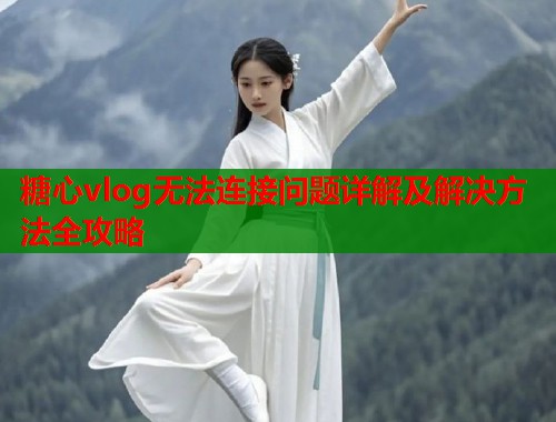 糖心vlog无法连接问题详解及解决方法全攻略  第2张