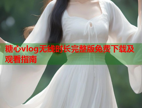 糖心vlog无线时长完整版免费下载及观看指南  第2张