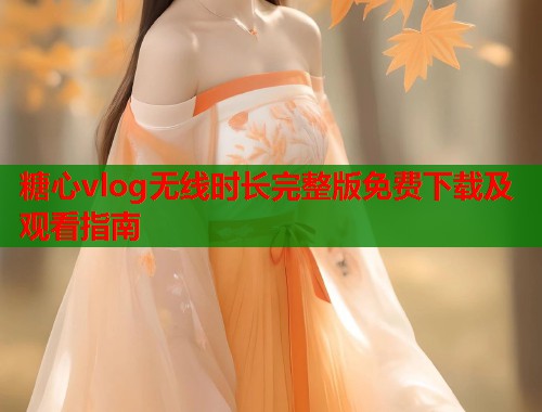 糖心vlog无线时长完整版免费下载及观看指南  第1张