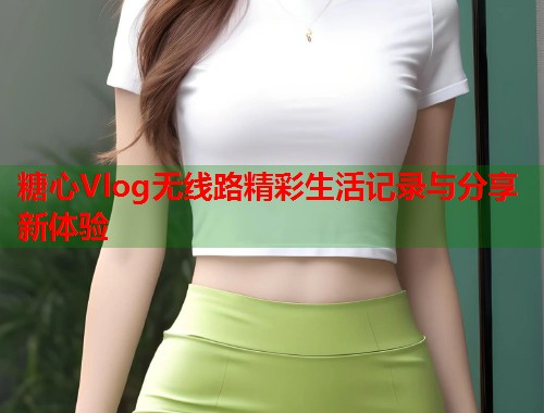 糖心Vlog无线路精彩生活记录与分享新体验  第1张