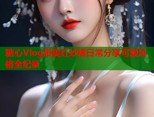 糖心Vlog甜美红纱裙日常分享可爱风格全纪录  第1张