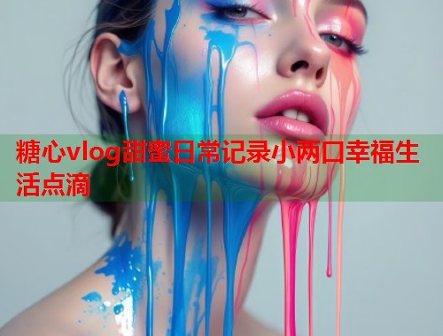 糖心vlog甜蜜日常记录小两口幸福生活点滴  第1张