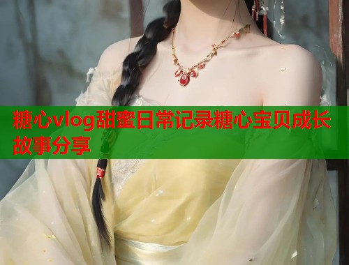 糖心vlog甜蜜日常记录糖心宝贝成长故事分享  第1张