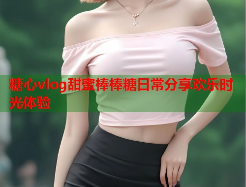 糖心vlog甜蜜棒棒糖日常分享欢乐时光体验  第2张