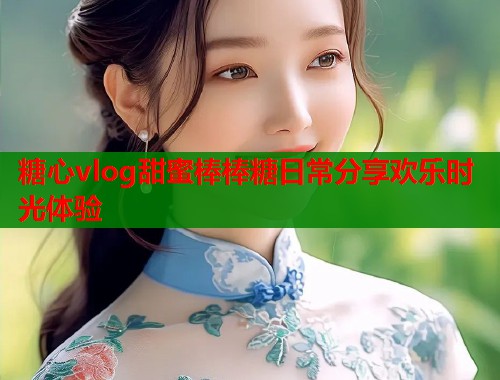糖心vlog甜蜜棒棒糖日常分享欢乐时光体验  第1张