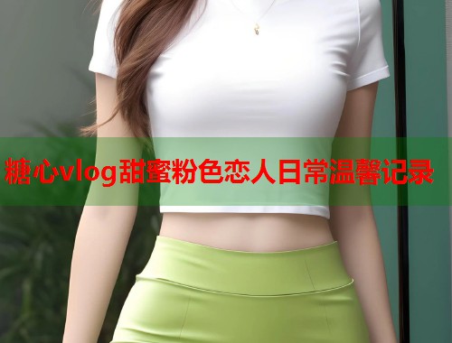 糖心vlog甜蜜粉色恋人日常温馨记录  第1张