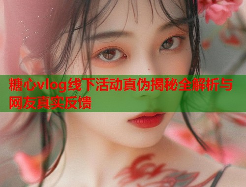 糖心vlog线下活动真伪揭秘全解析与网友真实反馈  第1张