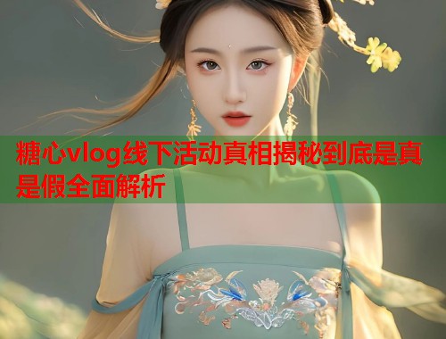 糖心vlog线下活动真相揭秘到底是真是假全面解析  第1张