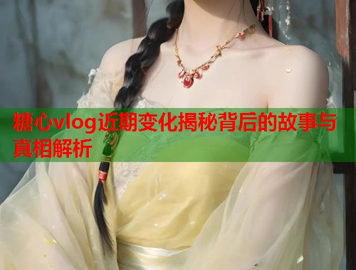 糖心vlog近期变化揭秘背后的故事与真相解析  第1张