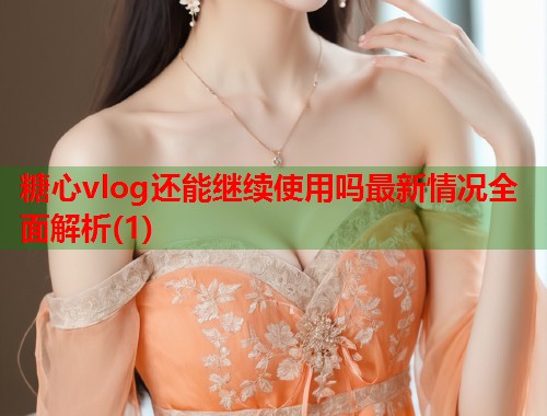 糖心vlog还能继续使用吗最新情况全面解析(1)  第1张