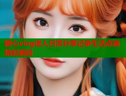 糖心vlog迷人日常分享记录生活点滴精彩瞬间  第1张