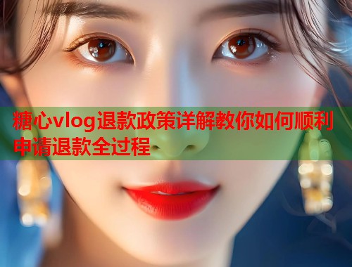 糖心vlog退款政策详解教你如何顺利申请退款全过程  第1张